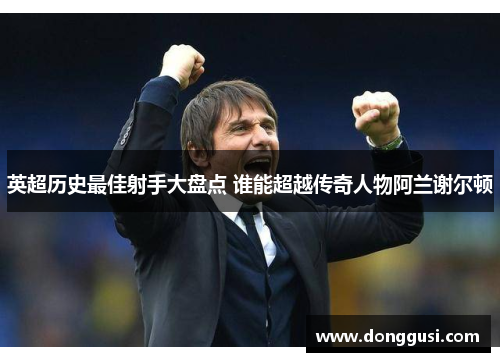 英超历史最佳射手大盘点 谁能超越传奇人物阿兰谢尔顿
